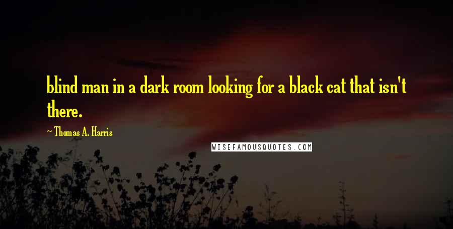 Thomas A. Harris Quotes: blind man in a dark room looking for a black cat that isn't there.