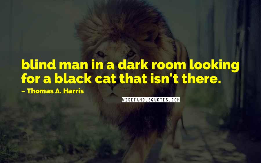 Thomas A. Harris Quotes: blind man in a dark room looking for a black cat that isn't there.