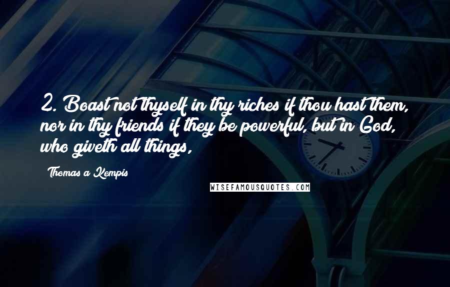 Thomas A Kempis Quotes: 2. Boast not thyself in thy riches if thou hast them, nor in thy friends if they be powerful, but in God, who giveth all things,