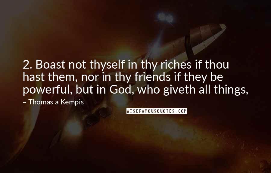 Thomas A Kempis Quotes: 2. Boast not thyself in thy riches if thou hast them, nor in thy friends if they be powerful, but in God, who giveth all things,