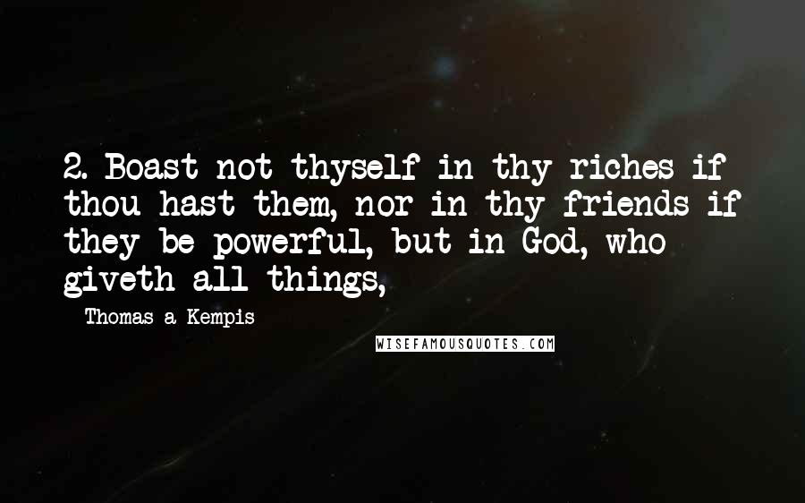 Thomas A Kempis Quotes: 2. Boast not thyself in thy riches if thou hast them, nor in thy friends if they be powerful, but in God, who giveth all things,