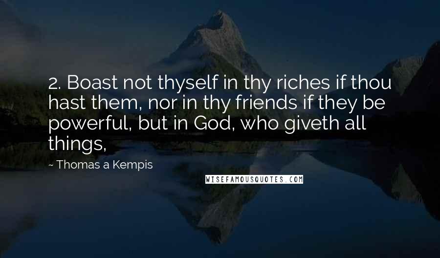 Thomas A Kempis Quotes: 2. Boast not thyself in thy riches if thou hast them, nor in thy friends if they be powerful, but in God, who giveth all things,