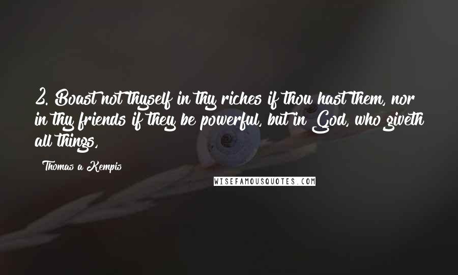 Thomas A Kempis Quotes: 2. Boast not thyself in thy riches if thou hast them, nor in thy friends if they be powerful, but in God, who giveth all things,