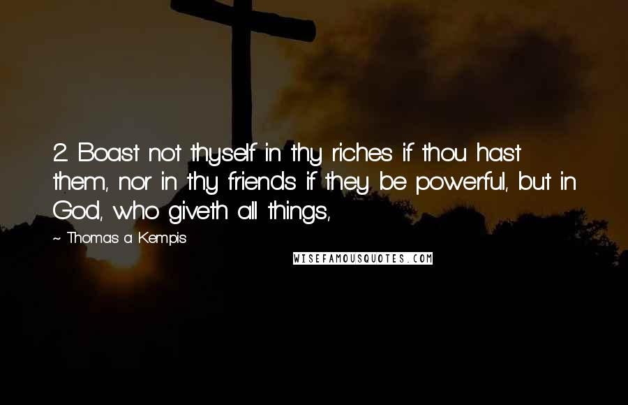 Thomas A Kempis Quotes: 2. Boast not thyself in thy riches if thou hast them, nor in thy friends if they be powerful, but in God, who giveth all things,