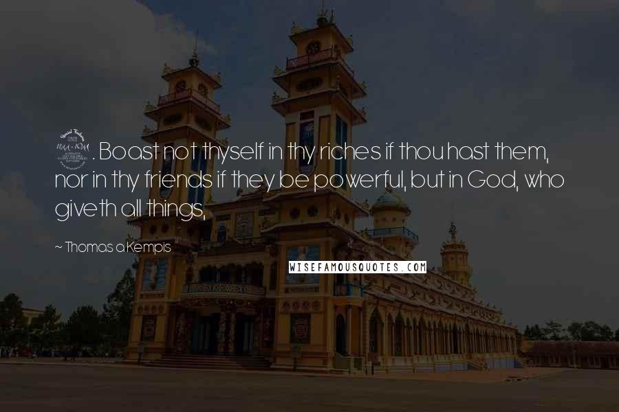 Thomas A Kempis Quotes: 2. Boast not thyself in thy riches if thou hast them, nor in thy friends if they be powerful, but in God, who giveth all things,