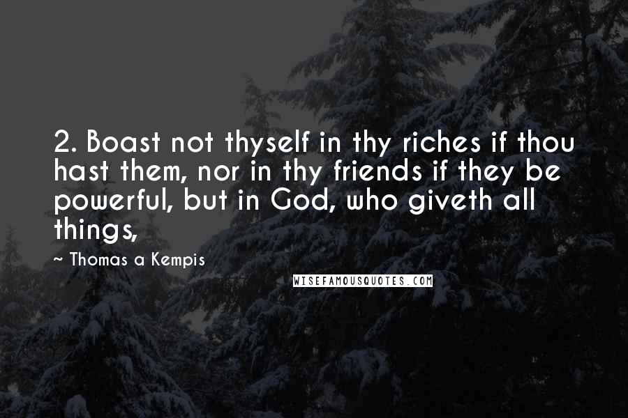 Thomas A Kempis Quotes: 2. Boast not thyself in thy riches if thou hast them, nor in thy friends if they be powerful, but in God, who giveth all things,