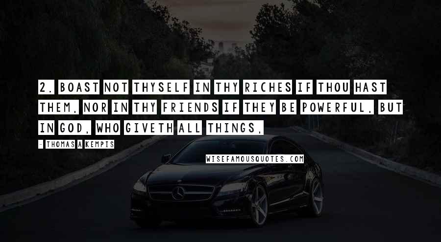 Thomas A Kempis Quotes: 2. Boast not thyself in thy riches if thou hast them, nor in thy friends if they be powerful, but in God, who giveth all things,