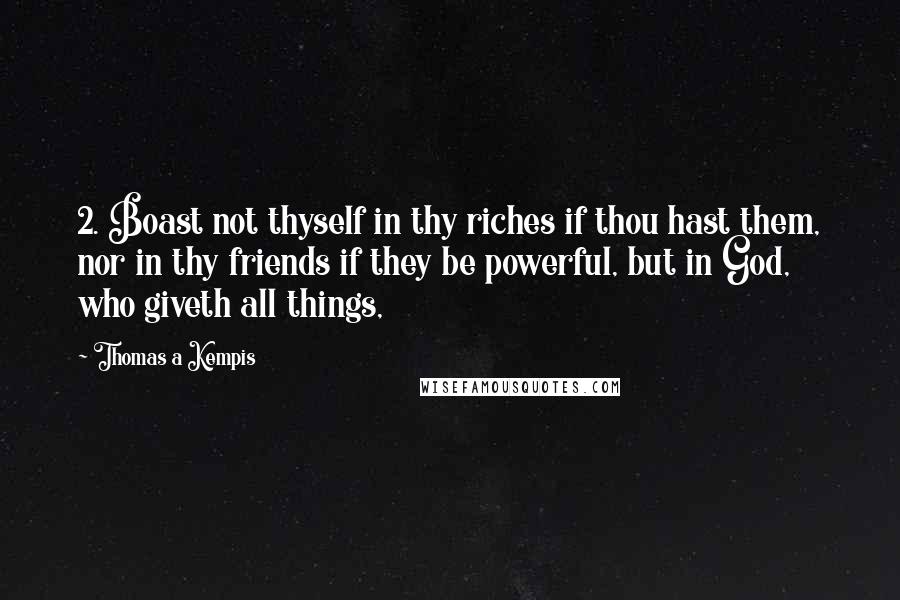 Thomas A Kempis Quotes: 2. Boast not thyself in thy riches if thou hast them, nor in thy friends if they be powerful, but in God, who giveth all things,