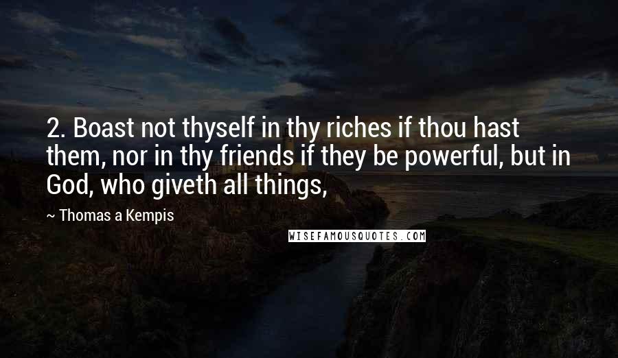 Thomas A Kempis Quotes: 2. Boast not thyself in thy riches if thou hast them, nor in thy friends if they be powerful, but in God, who giveth all things,