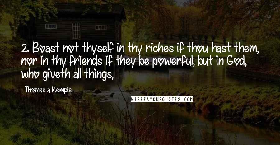 Thomas A Kempis Quotes: 2. Boast not thyself in thy riches if thou hast them, nor in thy friends if they be powerful, but in God, who giveth all things,