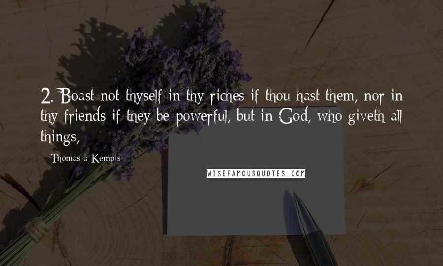 Thomas A Kempis Quotes: 2. Boast not thyself in thy riches if thou hast them, nor in thy friends if they be powerful, but in God, who giveth all things,