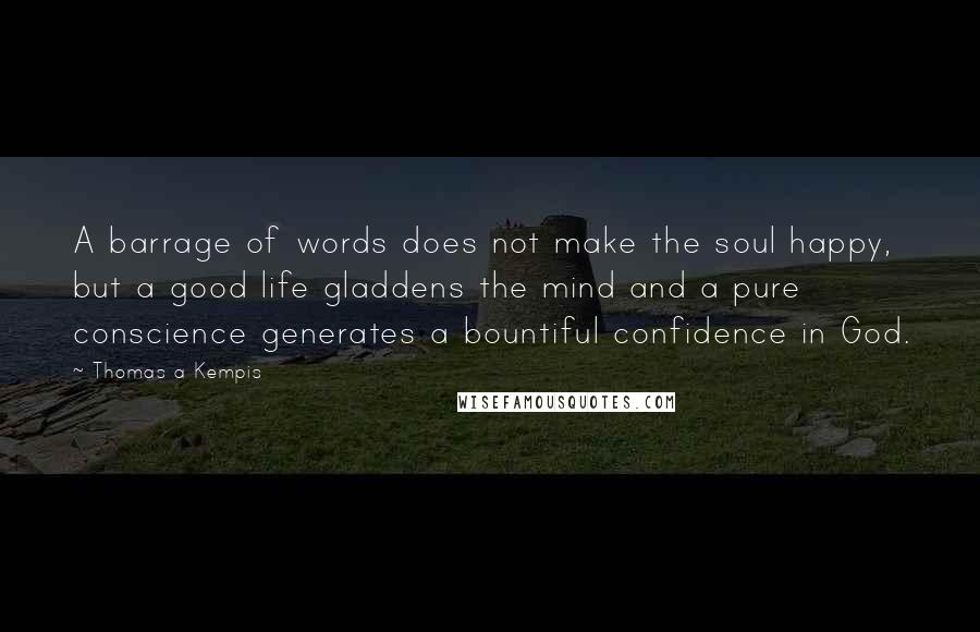 Thomas A Kempis Quotes: A barrage of words does not make the soul happy, but a good life gladdens the mind and a pure conscience generates a bountiful confidence in God.