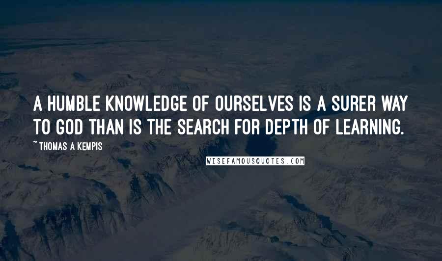 Thomas A Kempis Quotes: A humble knowledge of ourselves is a surer way to God than is the search for depth of learning.