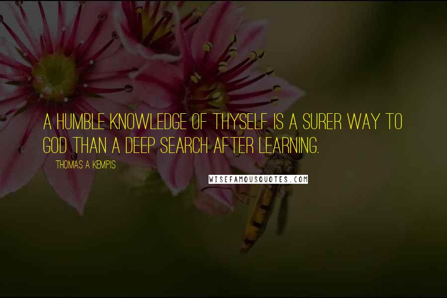 Thomas A Kempis Quotes: A humble knowledge of thyself is a surer way to God than a deep search after learning.