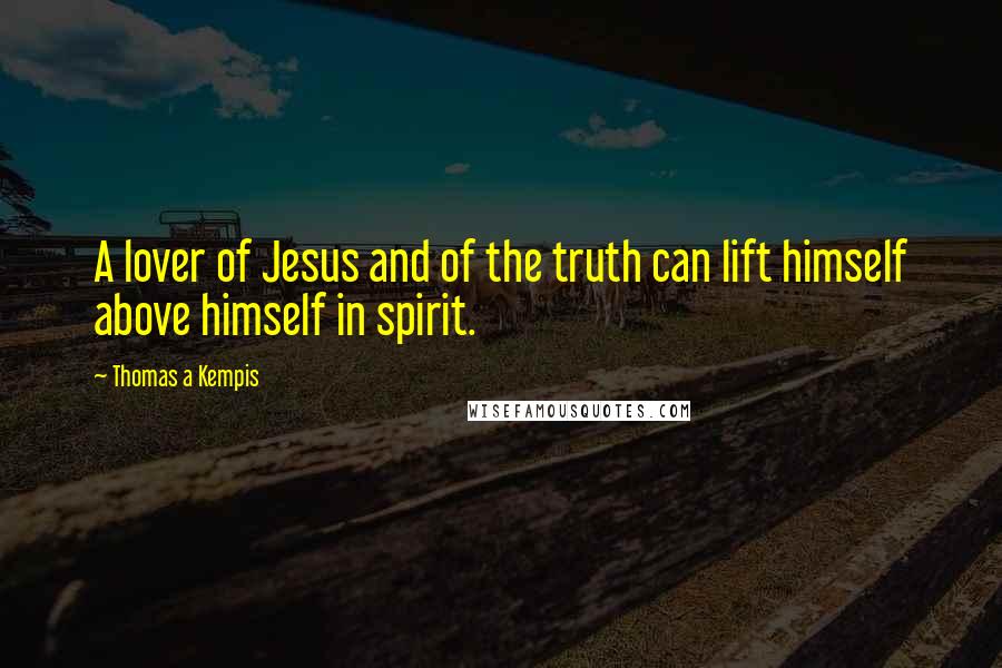 Thomas A Kempis Quotes: A lover of Jesus and of the truth can lift himself above himself in spirit.