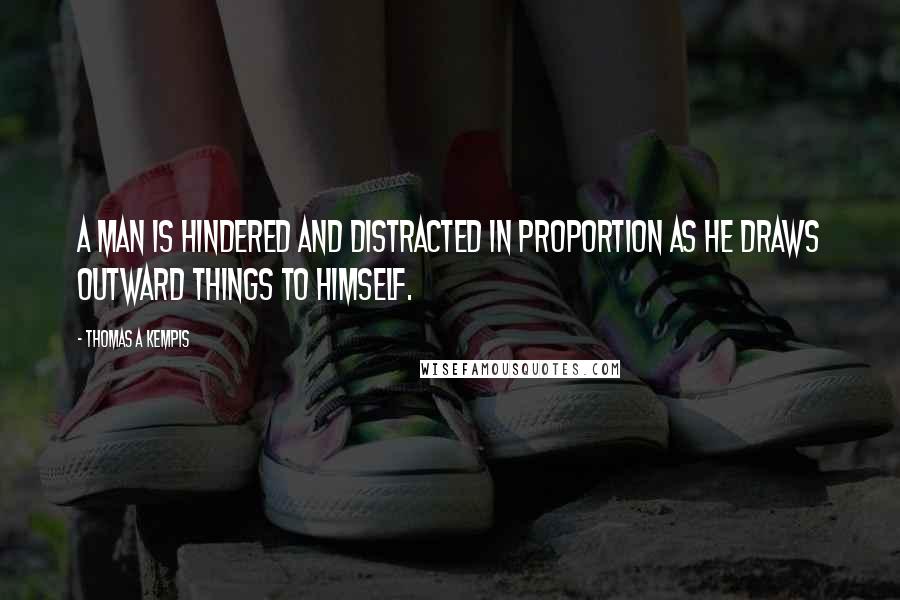 Thomas A Kempis Quotes: A man is hindered and distracted in proportion as he draws outward things to himself.