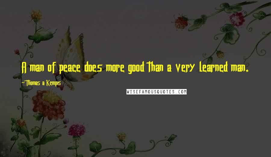 Thomas A Kempis Quotes: A man of peace does more good than a very learned man.