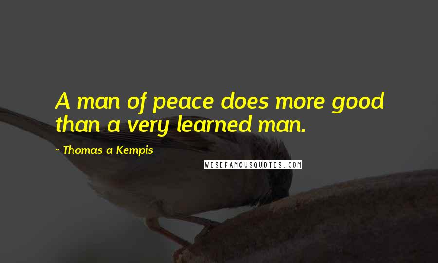 Thomas A Kempis Quotes: A man of peace does more good than a very learned man.