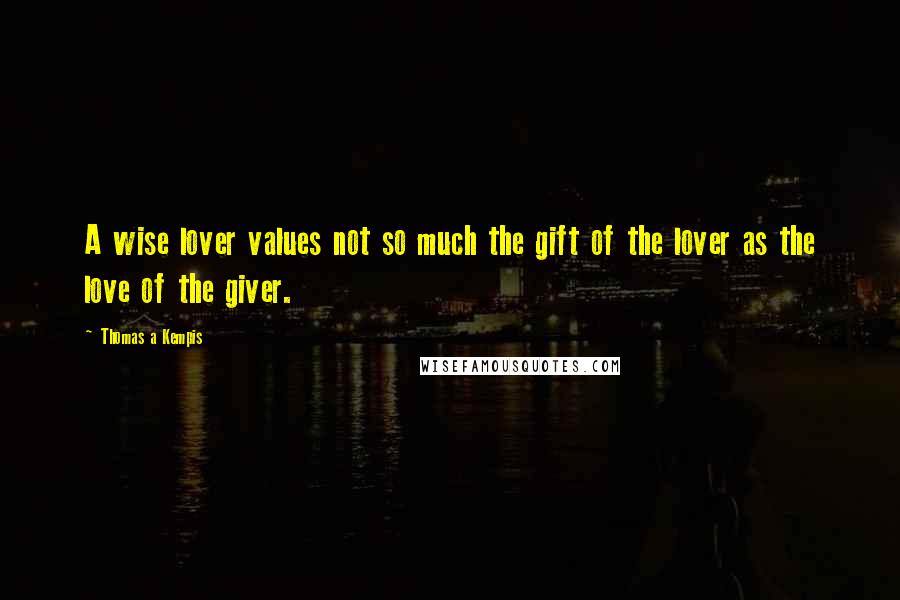 Thomas A Kempis Quotes: A wise lover values not so much the gift of the lover as the love of the giver.