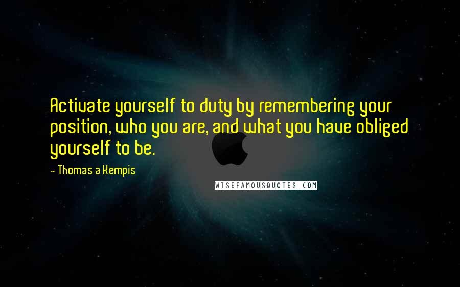 Thomas A Kempis Quotes: Activate yourself to duty by remembering your position, who you are, and what you have obliged yourself to be.