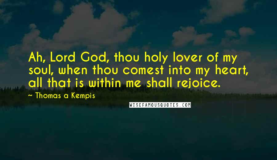 Thomas A Kempis Quotes: Ah, Lord God, thou holy lover of my soul, when thou comest into my heart, all that is within me shall rejoice.