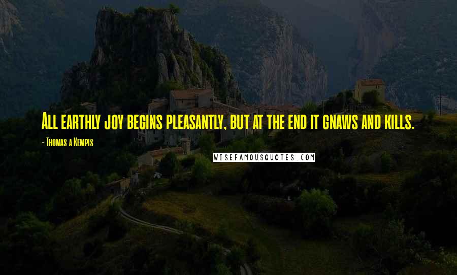 Thomas A Kempis Quotes: All earthly joy begins pleasantly, but at the end it gnaws and kills.