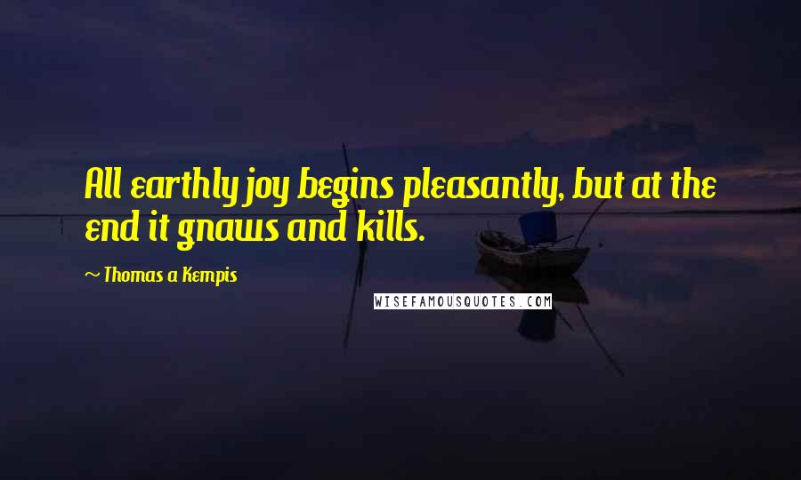 Thomas A Kempis Quotes: All earthly joy begins pleasantly, but at the end it gnaws and kills.