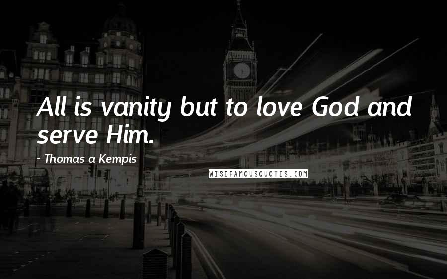 Thomas A Kempis Quotes: All is vanity but to love God and serve Him.