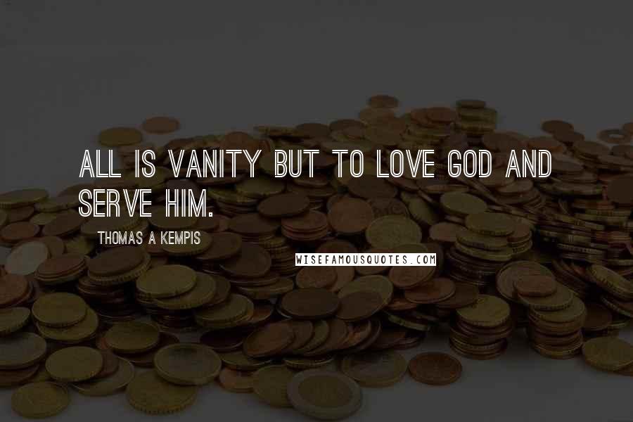 Thomas A Kempis Quotes: All is vanity but to love God and serve Him.