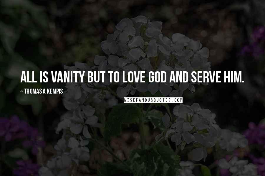 Thomas A Kempis Quotes: All is vanity but to love God and serve Him.