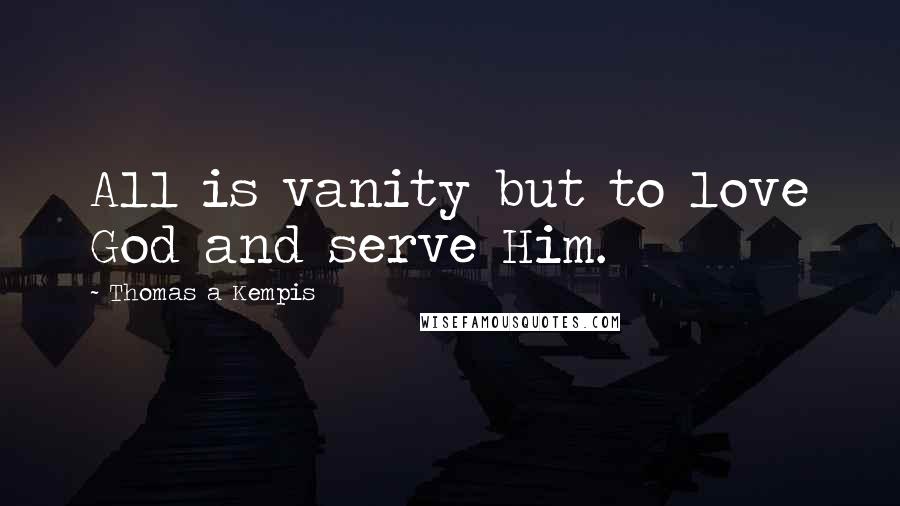 Thomas A Kempis Quotes: All is vanity but to love God and serve Him.