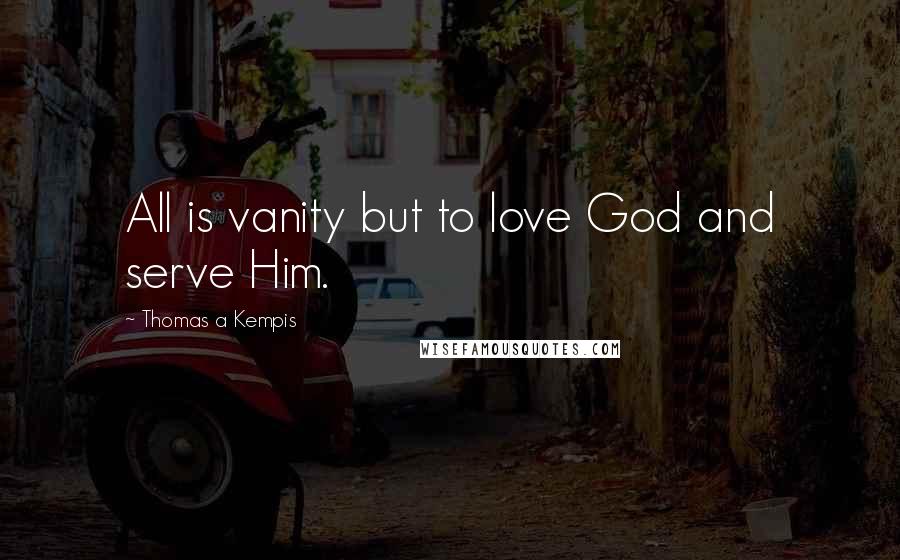 Thomas A Kempis Quotes: All is vanity but to love God and serve Him.