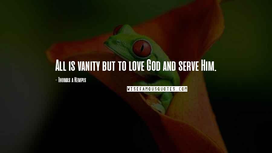 Thomas A Kempis Quotes: All is vanity but to love God and serve Him.