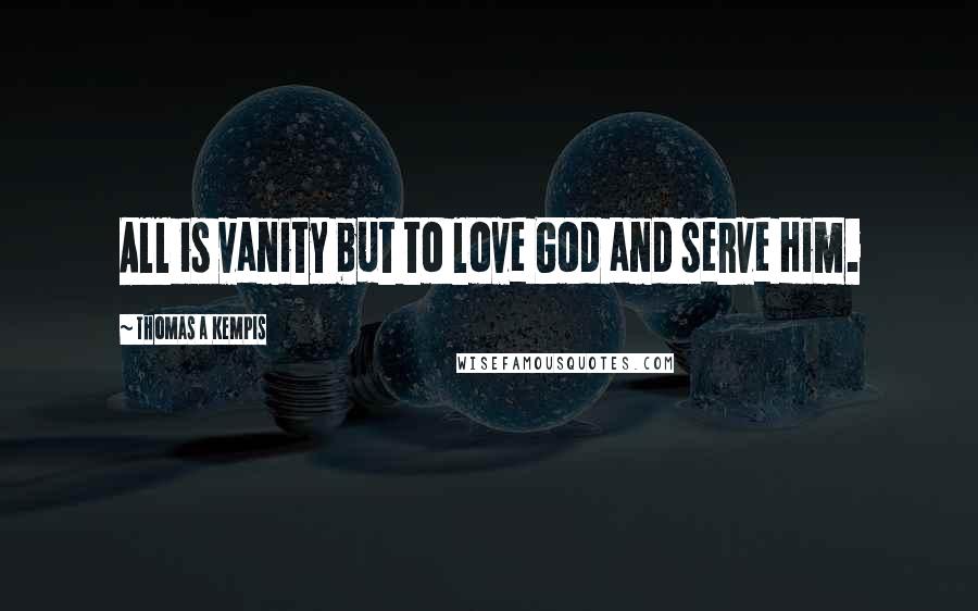 Thomas A Kempis Quotes: All is vanity but to love God and serve Him.