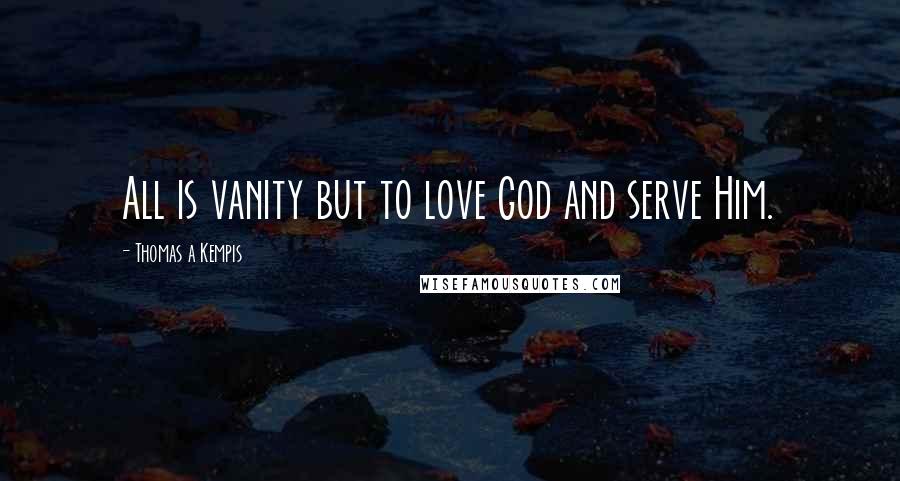 Thomas A Kempis Quotes: All is vanity but to love God and serve Him.