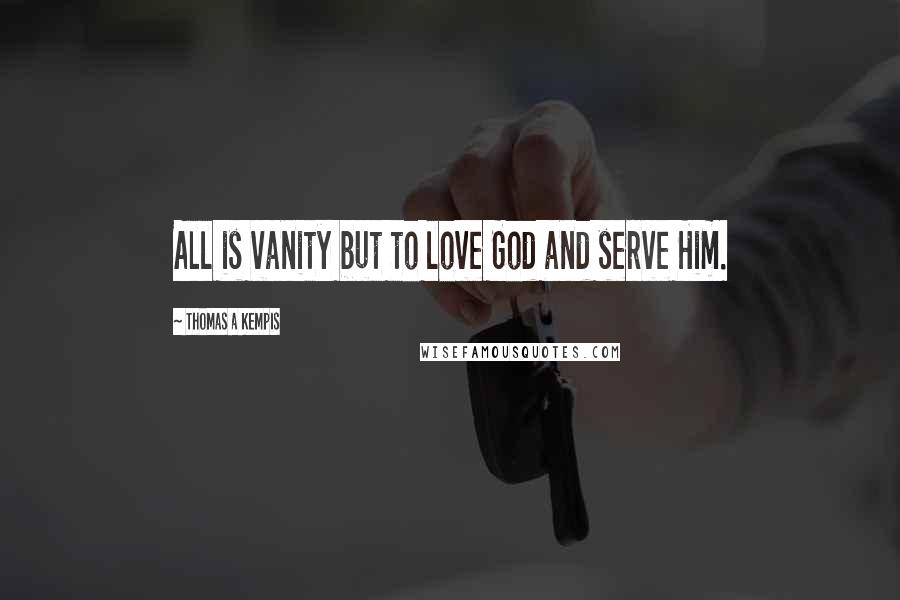 Thomas A Kempis Quotes: All is vanity but to love God and serve Him.