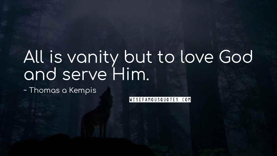 Thomas A Kempis Quotes: All is vanity but to love God and serve Him.