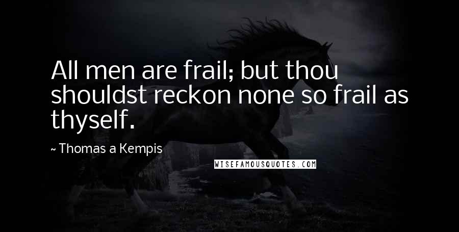 Thomas A Kempis Quotes: All men are frail; but thou shouldst reckon none so frail as thyself.