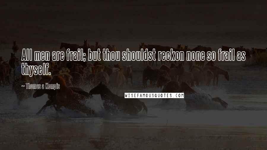 Thomas A Kempis Quotes: All men are frail; but thou shouldst reckon none so frail as thyself.