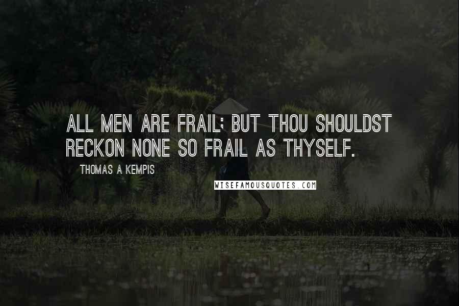 Thomas A Kempis Quotes: All men are frail; but thou shouldst reckon none so frail as thyself.