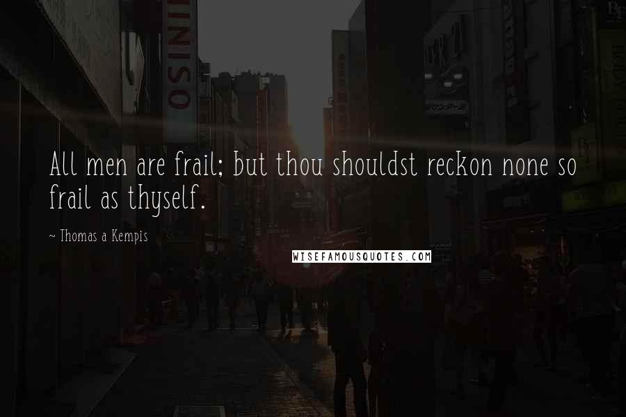 Thomas A Kempis Quotes: All men are frail; but thou shouldst reckon none so frail as thyself.