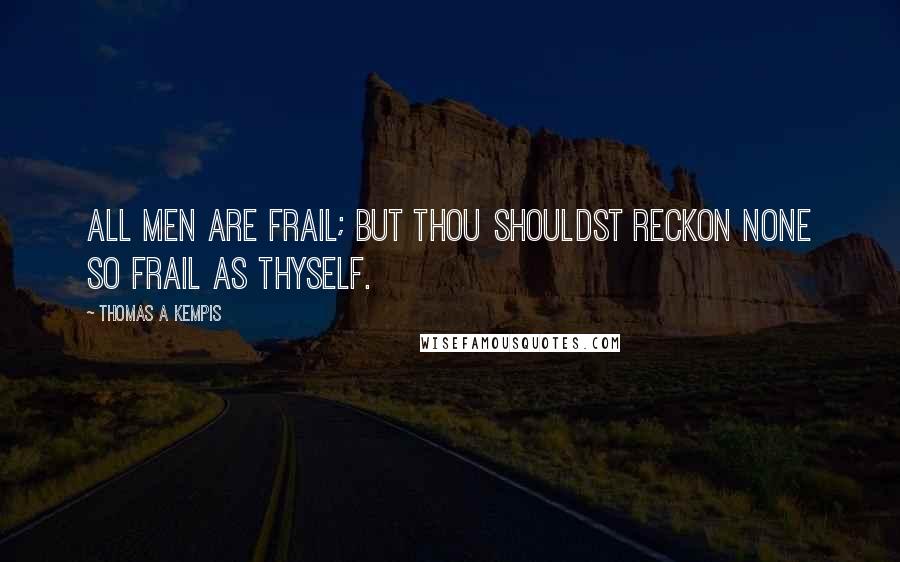 Thomas A Kempis Quotes: All men are frail; but thou shouldst reckon none so frail as thyself.