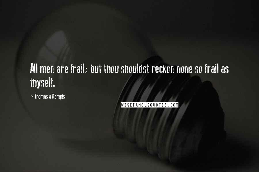 Thomas A Kempis Quotes: All men are frail; but thou shouldst reckon none so frail as thyself.