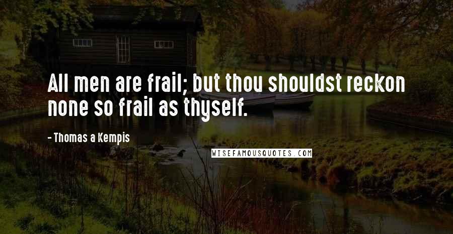 Thomas A Kempis Quotes: All men are frail; but thou shouldst reckon none so frail as thyself.