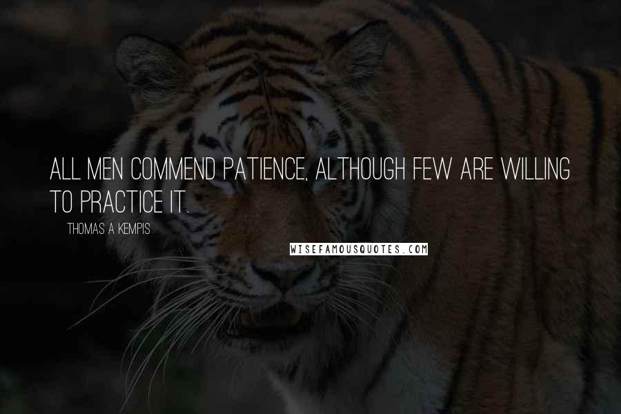 Thomas A Kempis Quotes: All men commend patience, although few are willing to practice it.