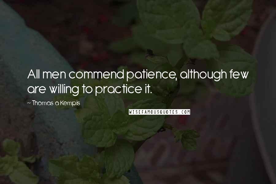Thomas A Kempis Quotes: All men commend patience, although few are willing to practice it.