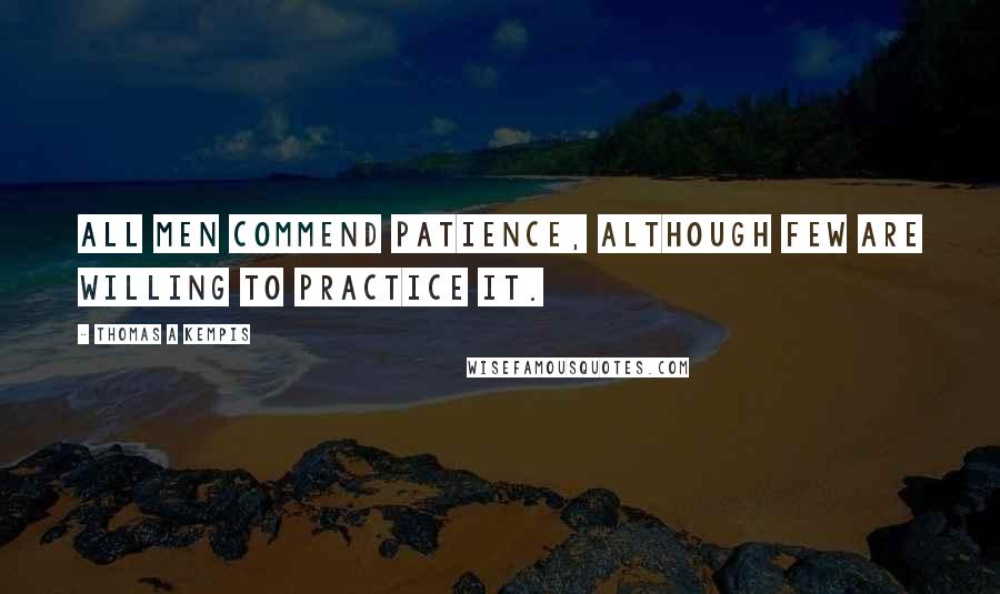 Thomas A Kempis Quotes: All men commend patience, although few are willing to practice it.