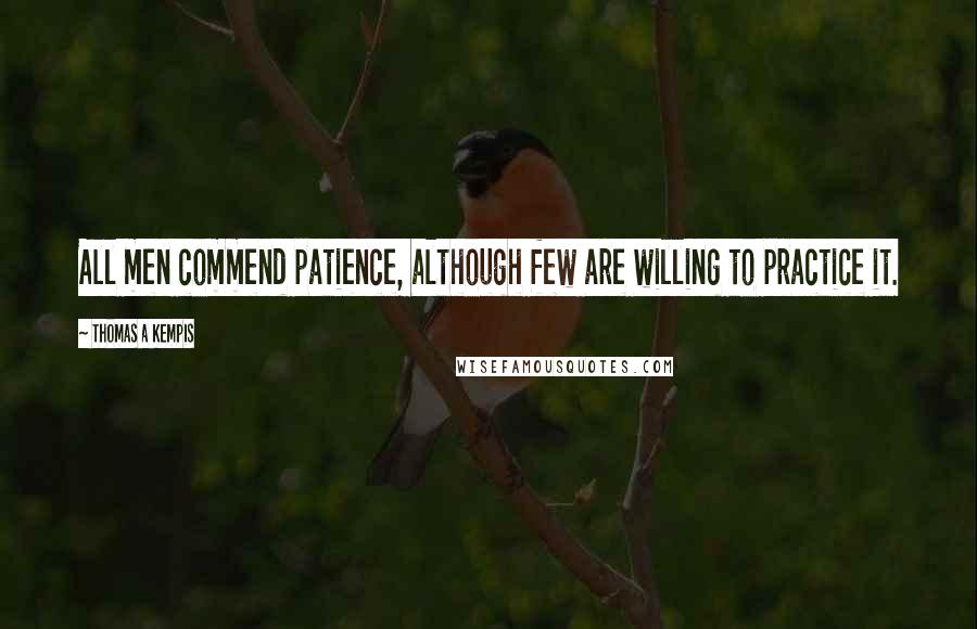 Thomas A Kempis Quotes: All men commend patience, although few are willing to practice it.