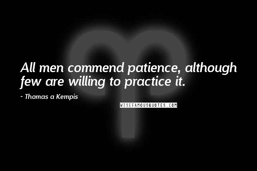 Thomas A Kempis Quotes: All men commend patience, although few are willing to practice it.