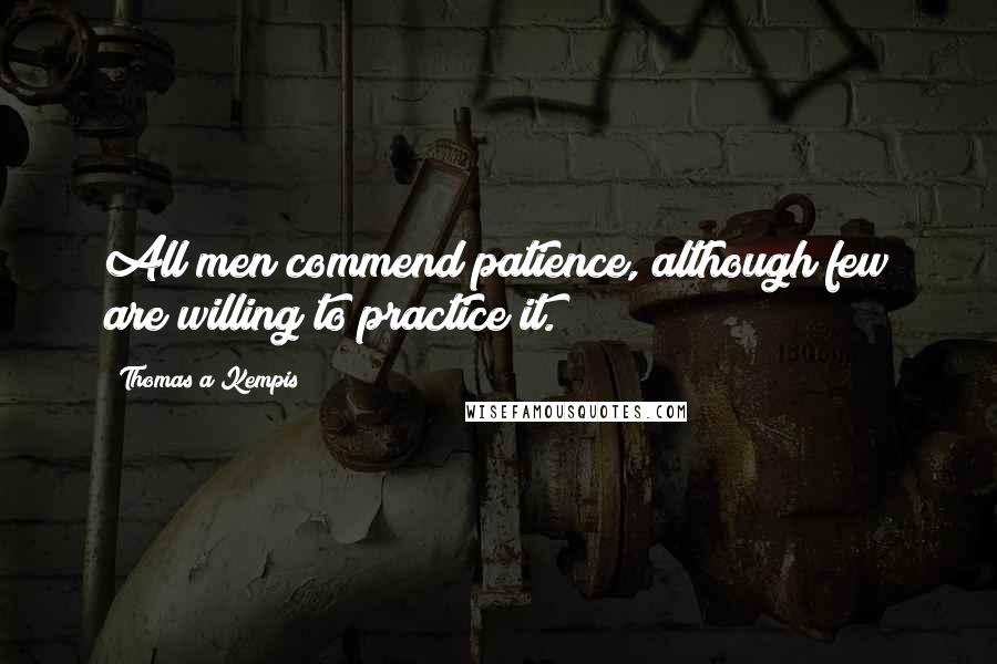 Thomas A Kempis Quotes: All men commend patience, although few are willing to practice it.